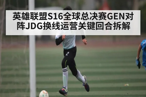 英雄联盟S16全球总决赛GEN对阵JDG换线运营关键回合拆解