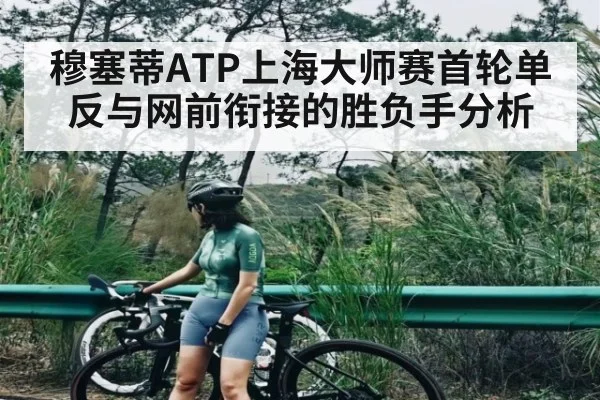 穆塞蒂ATP上海大师赛首轮单反与网前衔接的胜负手分析