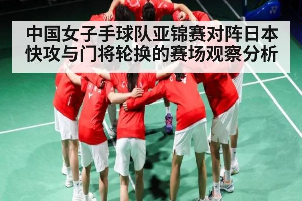 中国女子手球队亚锦赛对阵日本快攻与门将轮换的赛场观察分析