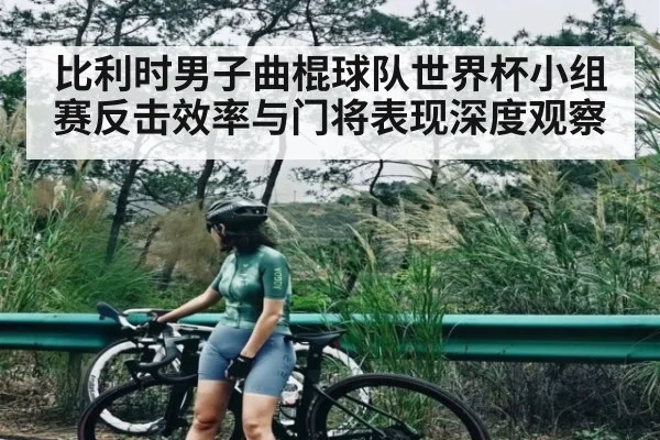 比利时男子曲棍球队世界杯小组赛反击效率与门将表现深度观察